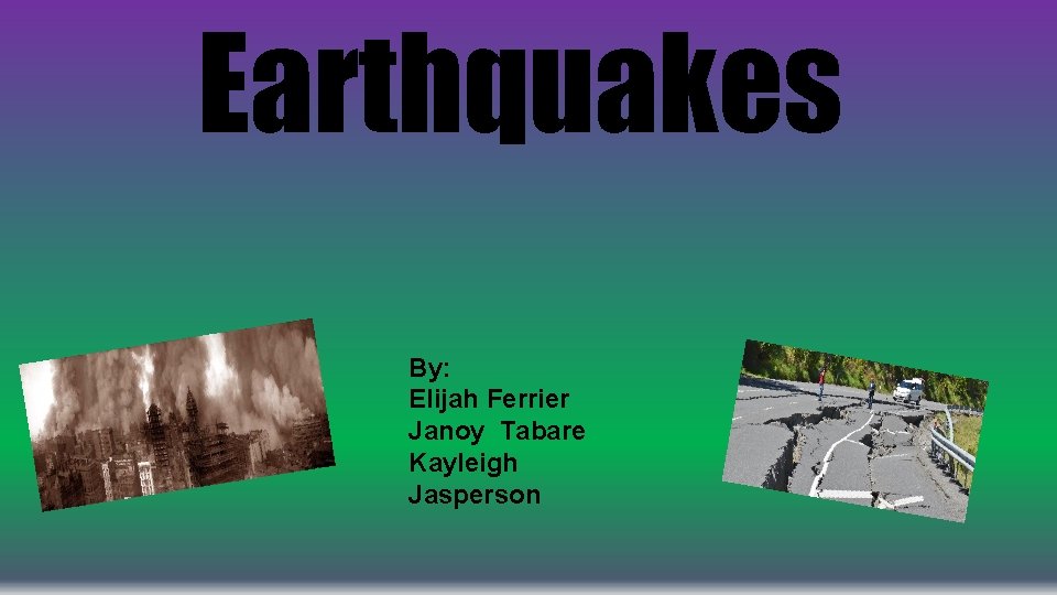 Earthquakes By: Elijah Ferrier Janoy Tabare Kayleigh Jasperson 