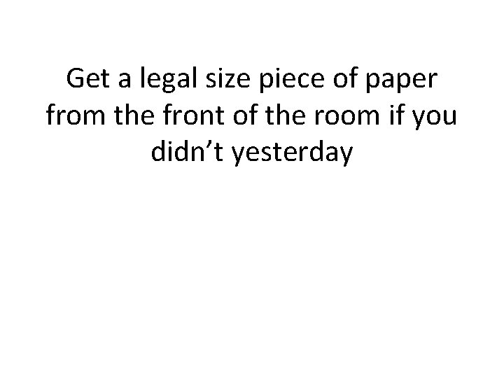 Get a legal size piece of paper from the front of the room if Get a legal size piece of paper from the front of the room if