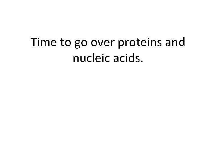 Time to go over proteins and nucleic acids. Time to go over proteins and nucleic acids.