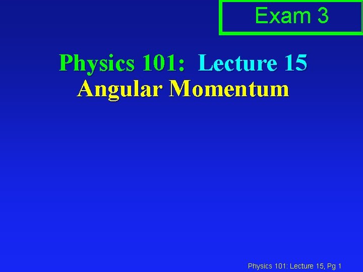 Exam 3 Physics 101: Lecture 15 Angular Momentum Physics 101: Lecture 15, Pg 1