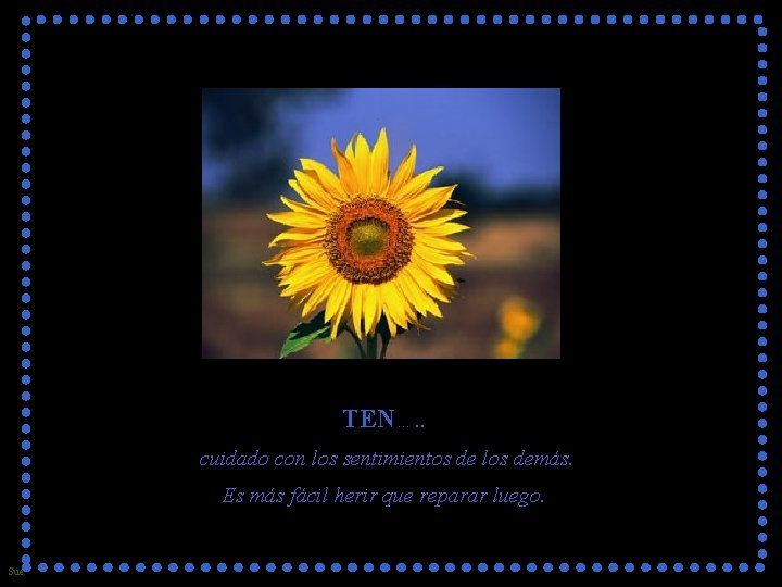TEN…. . cuidado con los sentimientos de los demás. Es más fácil herir que