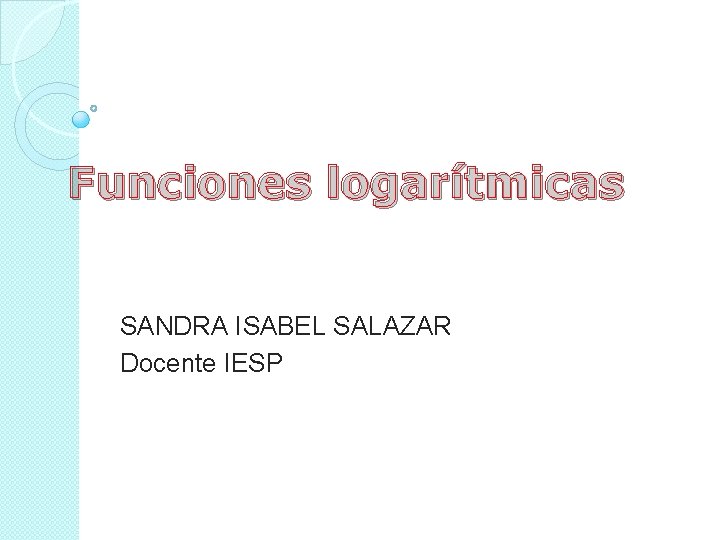Funciones logarítmicas SANDRA ISABEL SALAZAR Docente IESP 
