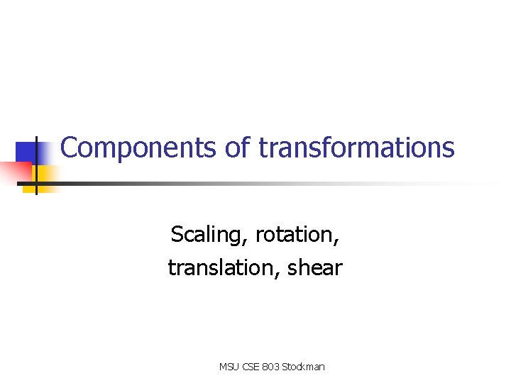 Components of transformations Scaling, rotation, translation, shear MSU CSE 803 Stockman Components of transformations Scaling, rotation, translation, shear MSU CSE 803 Stockman