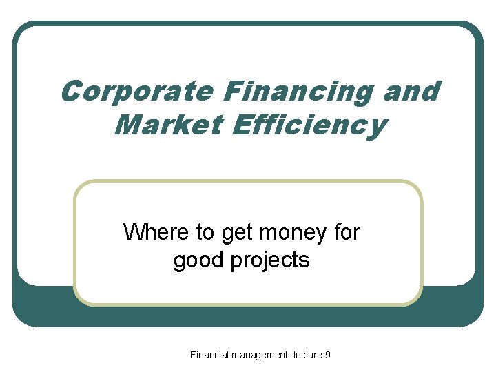 Corporate Financing and Market Efficiency Where to get money for good projects Financial management: