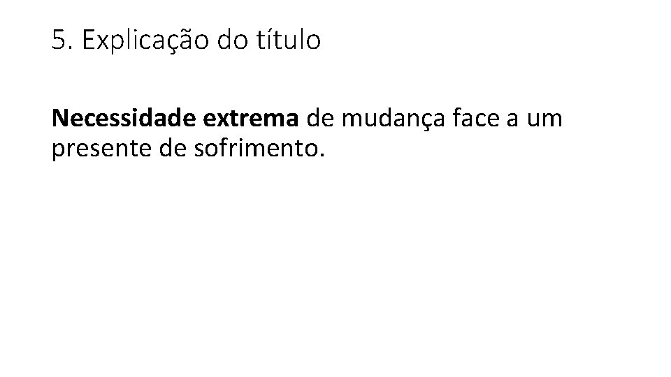 5. Explicação do título Necessidade extrema de mudança face a um presente de sofrimento.