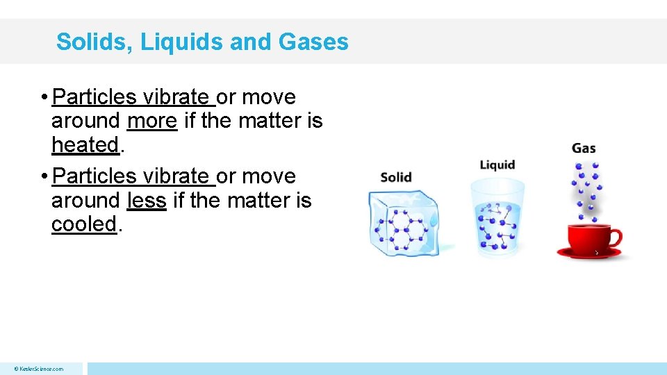 Solids, Liquids and Gases • Particles vibrate or move around more if the matter