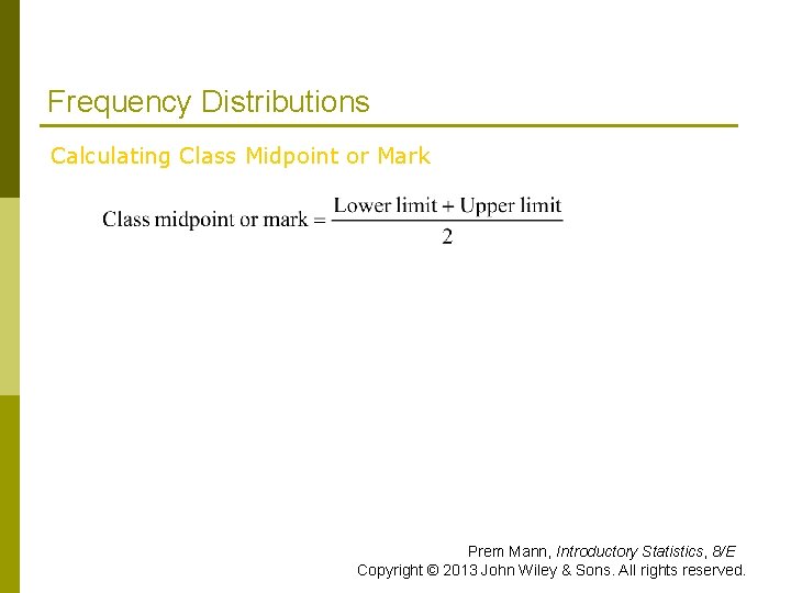 Frequency Distributions Calculating Class Midpoint or Mark Prem Mann, Introductory Statistics, 8/E Copyright © Frequency Distributions Calculating Class Midpoint or Mark Prem Mann, Introductory Statistics, 8/E Copyright ©