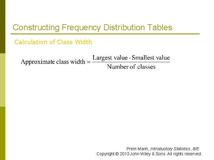 Constructing Frequency Distribution Tables Calculation of Class Width Prem Mann, Introductory Statistics, 8/E Copyright Constructing Frequency Distribution Tables Calculation of Class Width Prem Mann, Introductory Statistics, 8/E Copyright