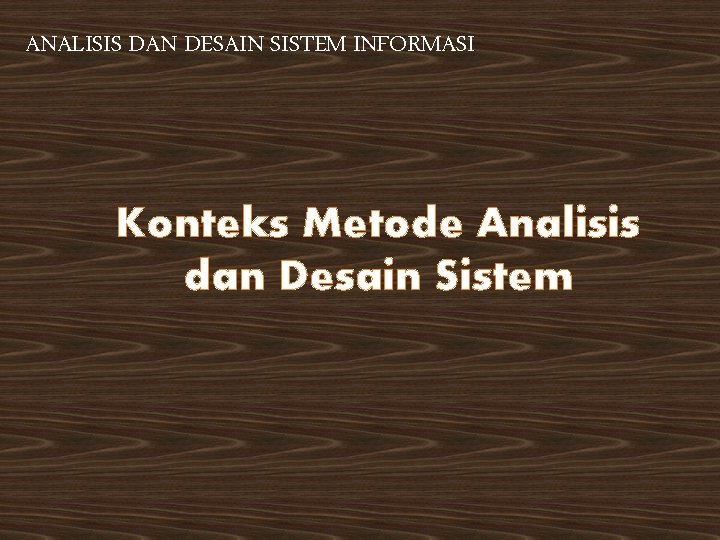 ANALISIS DAN DESAIN SISTEM INFORMASI Konteks Metode Analisis dan Desain Sistem 