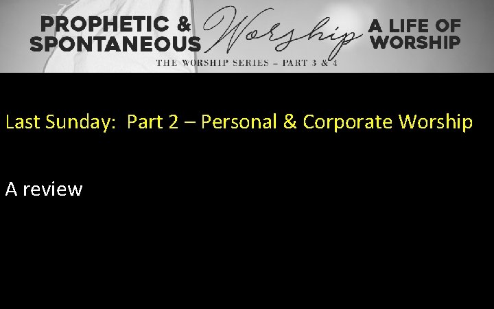 Last Sunday: Part 2 – Personal & Corporate Worship A review 