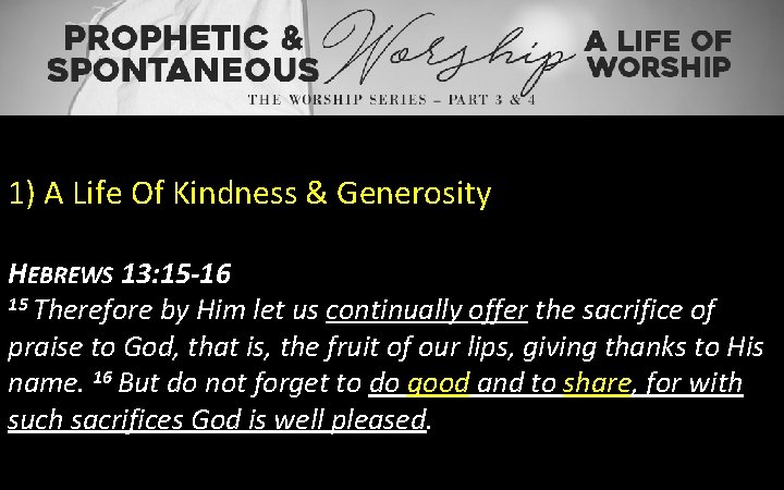 1) A Life Of Kindness & Generosity HEBREWS 13: 15 -16 15 Therefore by