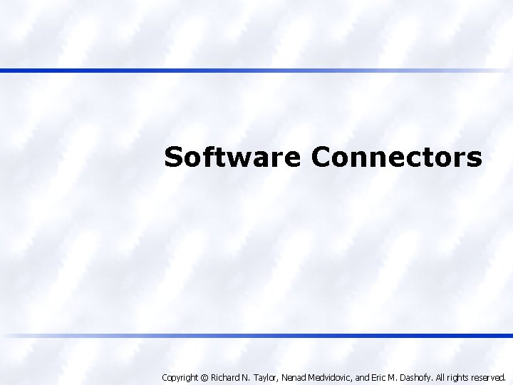 Software Connectors Copyright © Richard N. Taylor, Nenad Medvidovic, and Eric M. Dashofy. All