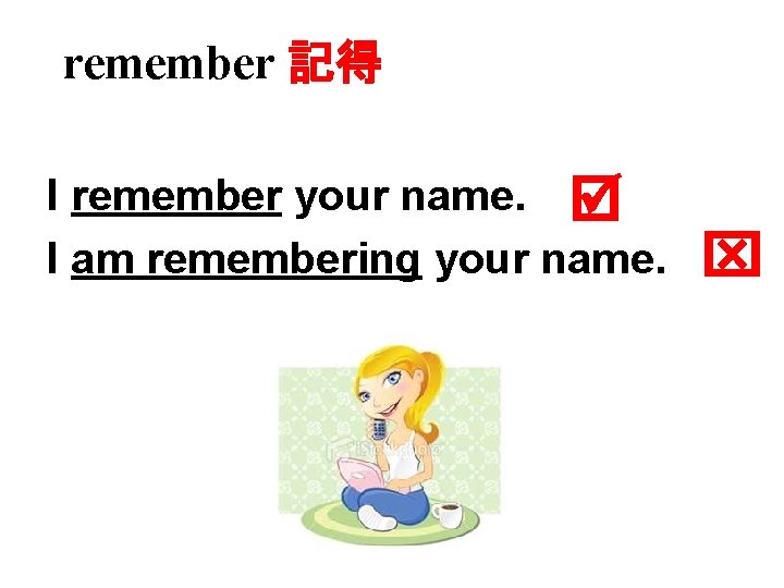 remember 記得 I remember your name. I am remembering your name. 