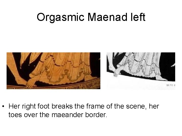 Orgasmic Maenad left • Her right foot breaks the frame of the scene, her