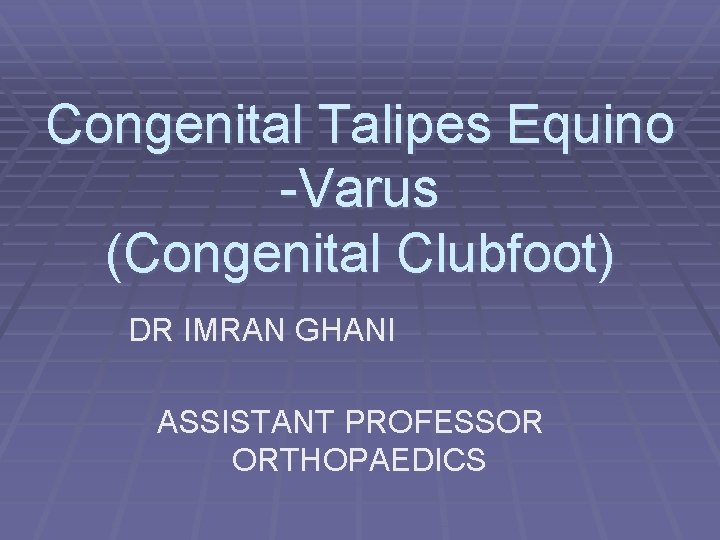 Congenital Talipes Equino -Varus (Congenital Clubfoot) DR IMRAN GHANI ASSISTANT PROFESSOR ORTHOPAEDICS 