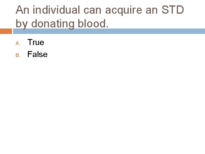 An individual can acquire an STD by donating blood. A. B. True False 