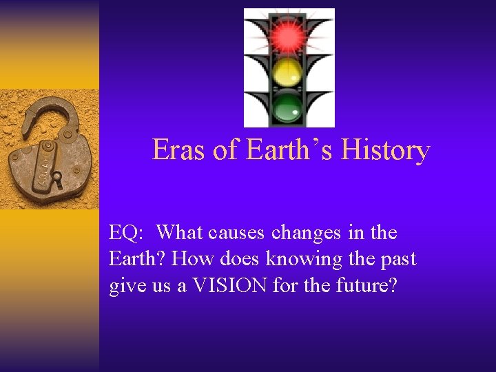 Eras of Earth’s History EQ: What causes changes in the Earth? How does knowing