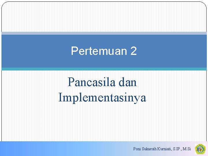 Pertemuan 2 Pancasila dan Implementasinya Poni Sukaesih Kurniati, S. IP. , M. Si 