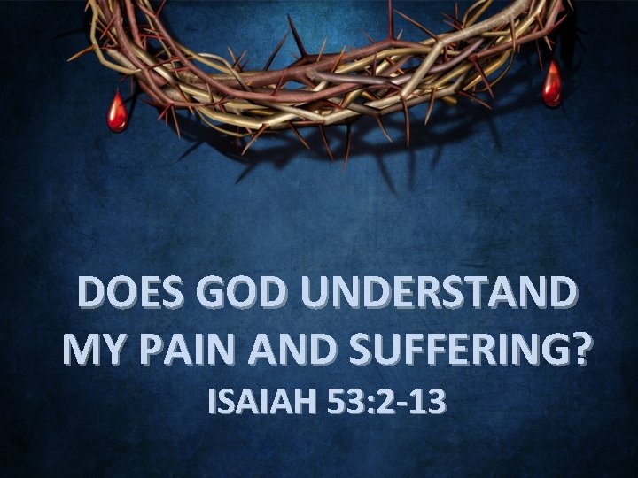 DOES GOD UNDERSTAND MY PAIN AND SUFFERING? ISAIAH 53: 2 -13 