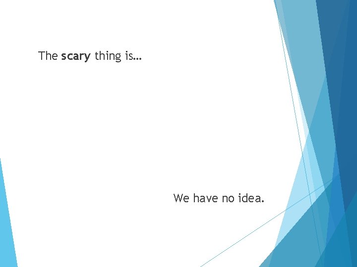 The scary thing is… We have no idea. 