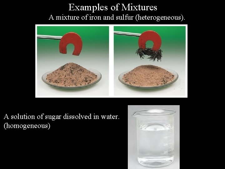 Examples of Mixtures A mixture of iron and sulfur (heterogeneous). A solution of sugar Examples of Mixtures A mixture of iron and sulfur (heterogeneous). A solution of sugar