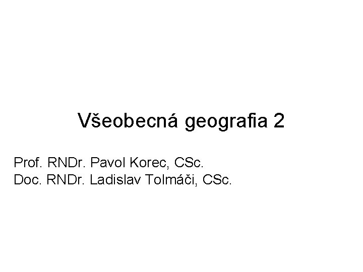 Všeobecná geografia 2 Prof. RNDr. Pavol Korec, CSc. Doc. RNDr. Ladislav Tolmáči, CSc. 