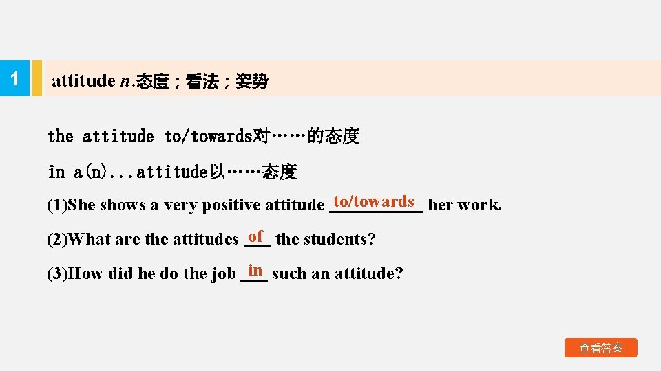 1 attitude n. 态度；看法；姿势 the attitude to/towards对……的态度 in a(n). . . attitude以……态度 (1)She shows