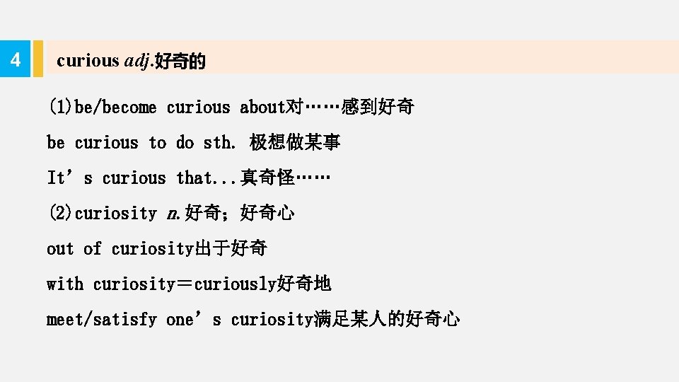 4 curious adj. 好奇的 (1)be/become curious about对……感到好奇 be curious to do sth. 极想做某事 It’s