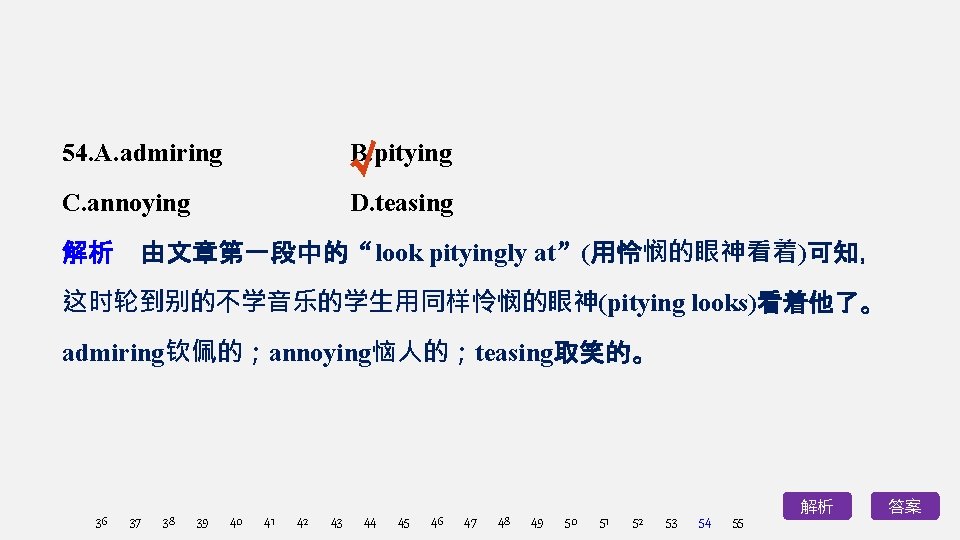 B. pitying √ 54. A. admiring C. annoying D. teasing 解析　由文章第一段中的“look pityingly at”(用怜悯的眼神看着)可知， 这时轮到别的不学音乐的学生用同样怜悯的眼神(pitying