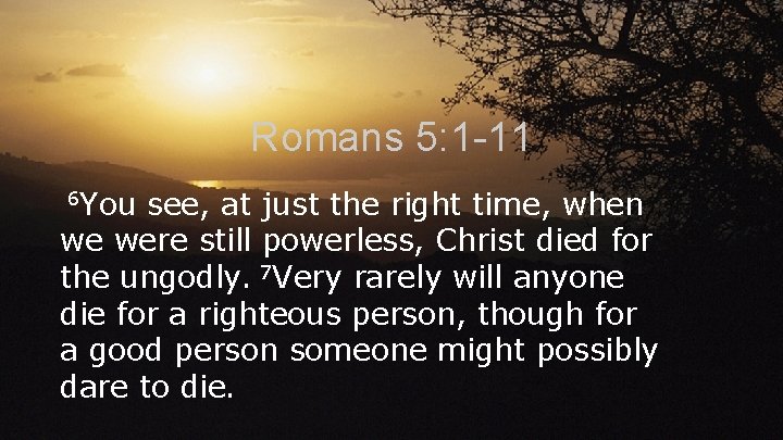 Romans 5: 1 -11 6 You see, at just the right time, when we