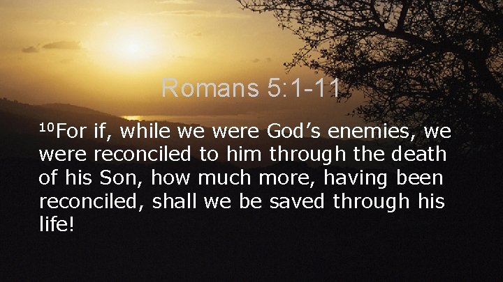 Romans 5: 1 -11 10 For if, while we were God’s enemies, we were