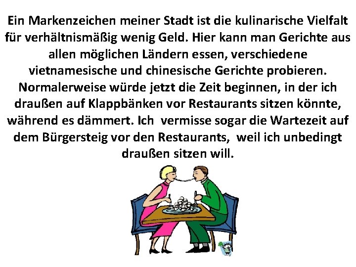 Ein Markenzeichen meiner Stadt ist die kulinarische Vielfalt für verhältnismäßig wenig Geld. Hier kann