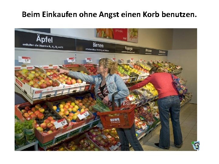 Beim Einkaufen ohne Angst einen Korb benutzen. 