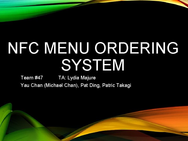 NFC MENU ORDERING SYSTEM Team #47 TA: Lydia Majure Yau Chan (Michael Chan), Pat