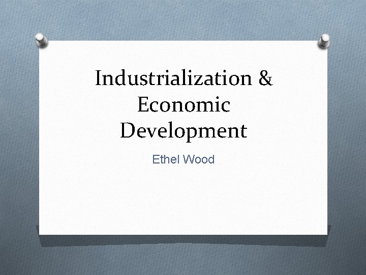 Industrialization & Economic Development Ethel Wood 