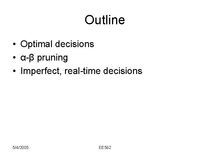 Outline • Optimal decisions • α-β pruning • Imperfect, real-time decisions 5/4/2005 EE 562
