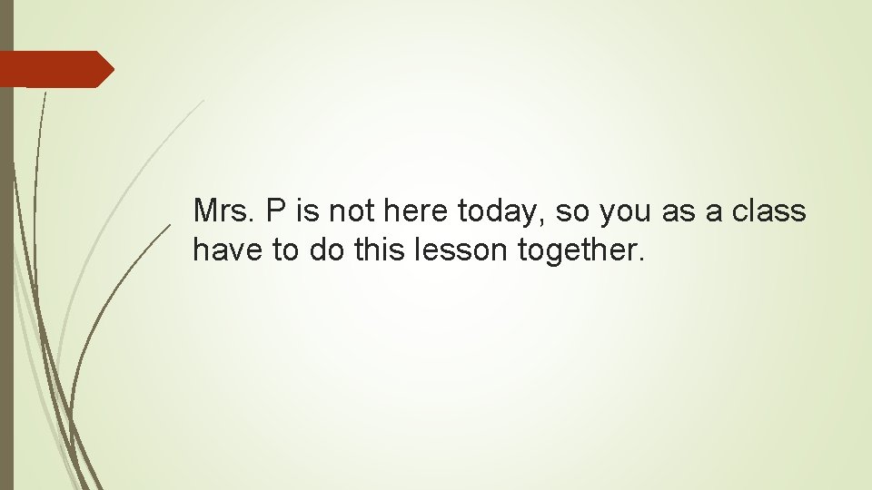 Mrs. P is not here today, so you as a class have to do