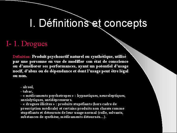 I. Définitions et concepts I- 1. Drogues Définition: Produit psychoactif naturel ou synthétique, utilisé