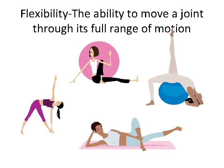 Flexibility-The ability to move a joint through its full range of motion 