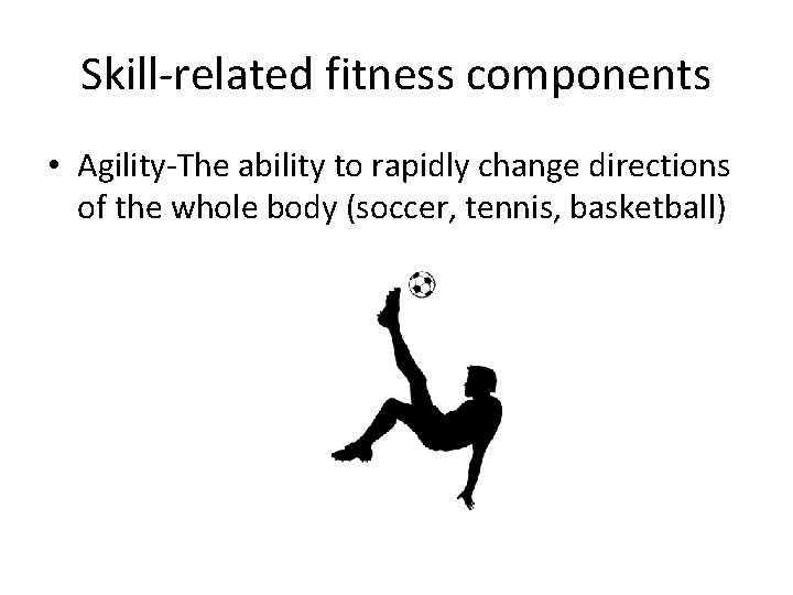 Skill-related fitness components • Agility-The ability to rapidly change directions of the whole body