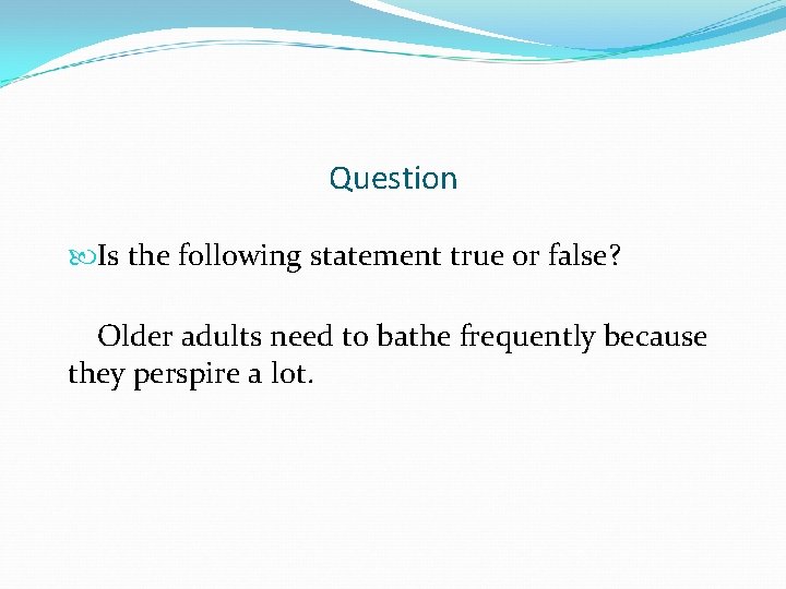 Question Is the following statement true or false? Older adults need to bathe frequently