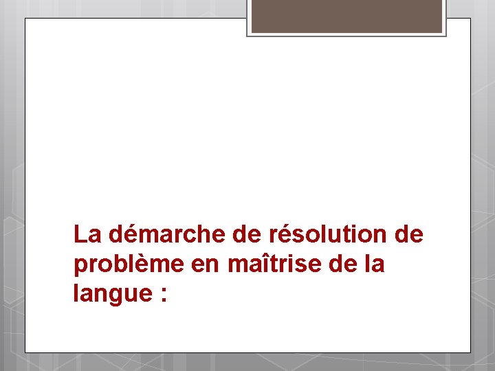 La démarche de résolution de problème en maîtrise de la langue : 