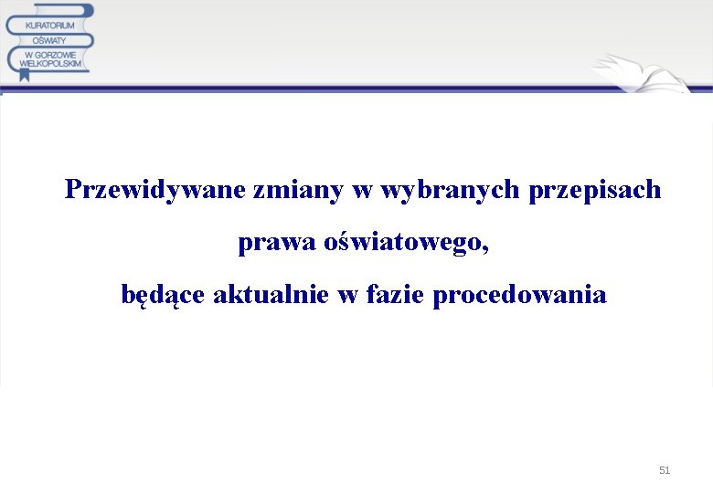  Przewidywane zmiany w wybranych przepisach prawa oświatowego, będące aktualnie w fazie procedowania 51