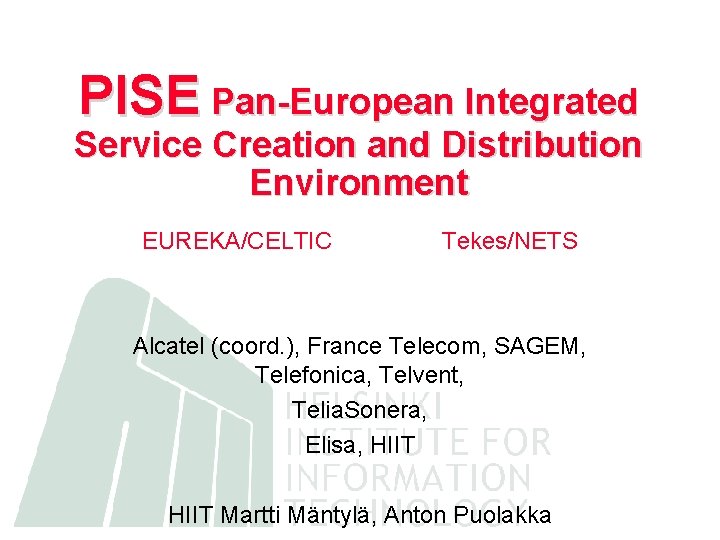 PISE Pan-European Integrated Service Creation and Distribution Environment EUREKA/CELTIC Tekes/NETS Alcatel (coord. ), France