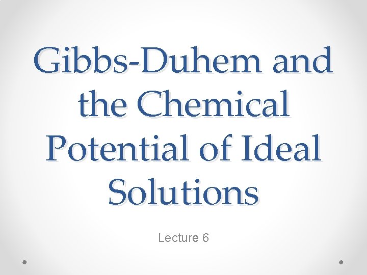 Gibbs-Duhem and the Chemical Potential of Ideal Solutions Lecture 6 