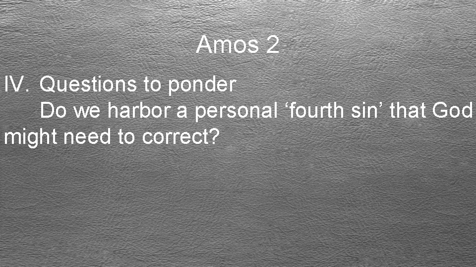 Amos 2 IV. Questions to ponder Do we harbor a personal ‘fourth sin’ that