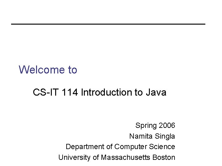 Welcome to CS-IT 114 Introduction to Java Spring 2006 Namita Singla Department of Computer