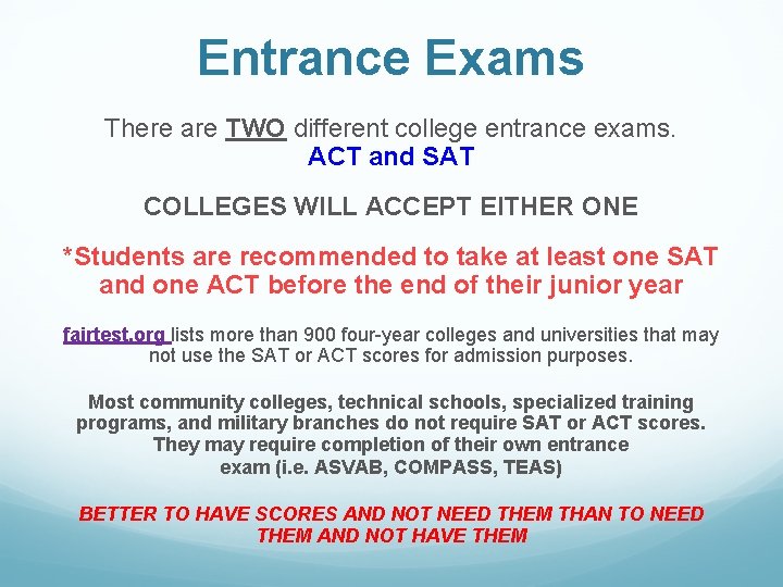 Entrance Exams There are TWO different college entrance exams. ACT and SAT COLLEGES WILL