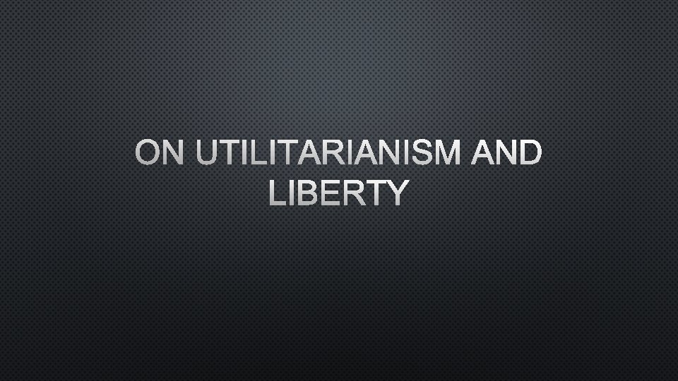 ON UTILITARIANISM AND LIBERTY 