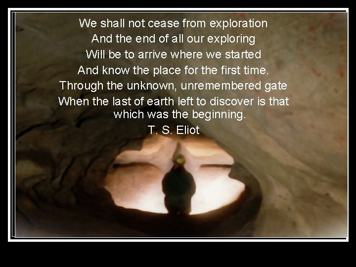 We shall not cease from exploration And the end of all our exploring Will